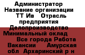 Администратор › Название организации ­ ТТ-Ив › Отрасль предприятия ­ Делопроизводство › Минимальный оклад ­ 20 000 - Все города Работа » Вакансии   . Амурская обл.,Архаринский р-н